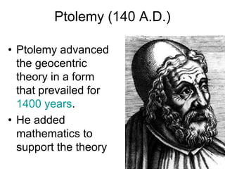 Ptolemy (140 A.D.)
• Ptolemy advanced
the geocentric
theory in a form
that prevailed for
1400 years.
• He added
mathematics to
support the theory
 