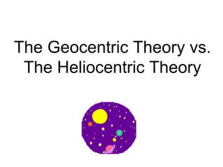 The Geocentric Theory vs.
The Heliocentric Theory
 