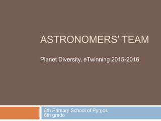 ASTRONOMERS’ TEAM
Planet Diversity, eTwinning 2015-2016
8th Primary School of Pyrgos
6th grade
 