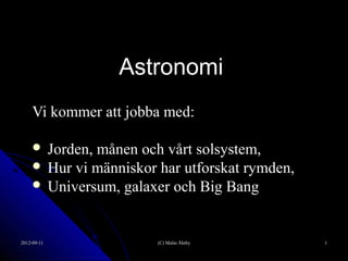 Astronomi
     Vi kommer att jobba med:

      Jorden, månen och vårt solsystem,
      Hur vi människor har utforskat rymden,
      Universum, galaxer och Big Bang



2012-09-11              (C) Malin Åhrby         1
 
