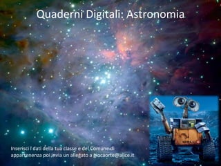 Quaderni Digitali: Astronomia Inserisci i dati della tua classe e del Comune di appartenenza poi invia un allegato a giocaorte@alice.it 