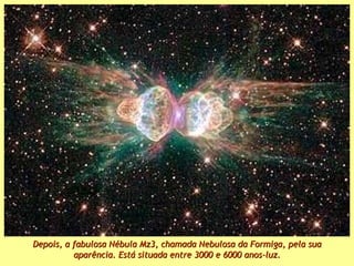Depois, a fabulosa Nébula Mz3, chamada Nebulosa da Formiga, pela sua aparência. Está situada entre 3000 e 6000 anos-luz. 