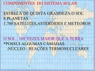 COMPONENTES  DO SISTEMA SOLAR ESTRELA DE QUINTA GRANDEZA:O SOL 8 PLANETAS 1.700 SATÉLITES,ASTERÓIDES E METEOROS O SOL : 109 VEZES MAIOR QUE A TERRA *POSSUI ALGUMAS CAMADAS -NÚCLEO : REAÇÕES TERMONUCLEARES 