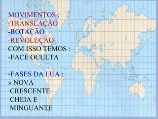 MOVIMENTOS : -TRANSLAÇÃO -ROTAÇÃO -REVOLUÇÃO COM ISSO TEMOS : -FACE OCULTA -FASES DA LUA : » NOVA CRESCENTE CHEIA E MINGUANTE 