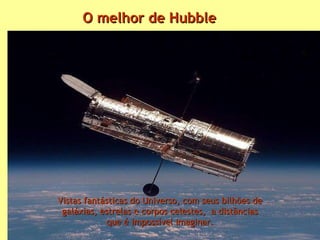 O melhor de Hubble Vistas fantásticas do Universo, com seus bilhões de galáxias, estrelas e corpos celestes,  a distâncias que é impossível imaginar. 
