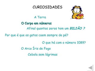 CURIOSIDADES A Terra O Corpo em números Afinal quantos zeros tem um  BILIÃO  ? Por que é que os gatos caem sempre de pé? O que há com o número 1089? O Arco Íris de Fogo Cebola sem lágrimas 