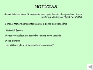 NOTÍCIAS Actividade dos furacões aumenta com aquecimento da superfície do mar (retirado de Ciência Hoje1 Fev 2008) General Motors apresentou veículo a pilhas de Hidrogénio Material Escuro O reactor nuclear de Sacavém tem um novo coração O cão clonado Um sistema planetário semelhante ao nosso?   
