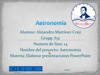 Alumno: Alejandro Martínez Cruz Grupo: 631 Numero de lista: 14 Nombre del proyecto: Astronomía Materia: Elaborar presentaciones PowerPoint 09/06/11 