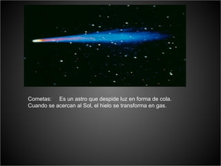 Cometas: Es un astro que despide luz en forma de cola.
Cuando se acercan al Sol, el hielo se transforma en gas.
 