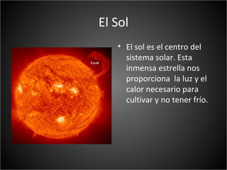 El Sol
   • El sol es el centro del
     sistema solar. Esta
     inmensa estrella nos
     proporciona la luz y el
     calor necesario para
     cultivar y no tener frío.
 