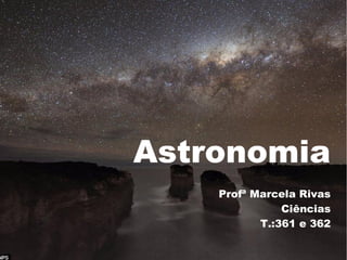 Astronomia
    Profª Marcela Rivas
               Ciências
           T.:361 e 362
 