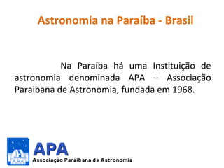 Astronomia na Paraíba - Brasil

Na Paraíba há uma Instituição de
astronomia denominada APA – Associação
Paraibana de Astronomia, fundada em 1968.

 