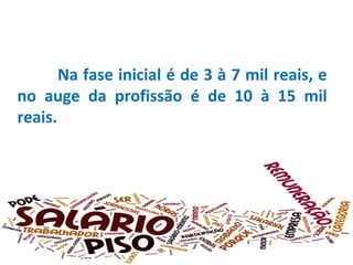 Na fase inicial é de 3 à 7 mil reais, e
no auge da profissão é de 10 à 15 mil
reais.

 