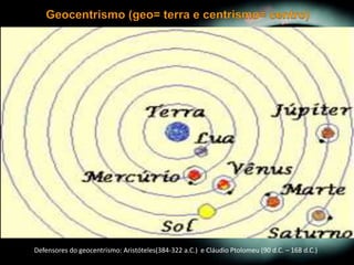 Defensores do geocentrismo: Aristóteles(384-322 a.C.) e Cláudio Ptolomeu (90 d.C. – 168 d.C.)
 