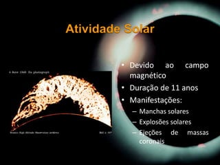 • Devido ao campo
magnético
• Duração de 11 anos
• Manifestações:
– Manchas solares
– Explosões solares
– Ejeções de massas
coronais
 
