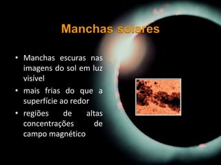 • Manchas escuras nas
imagens do sol em luz
visível
• mais frias do que a
superfície ao redor
• regiões de altas
concentrações de
campo magnético
 