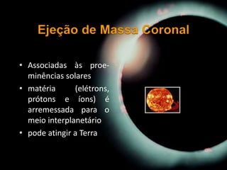 • Associadas às proe-
minências solares
• matéria (elétrons,
prótons e íons) é
arremessada para o
meio interplanetário
• pode atingir a Terra
 