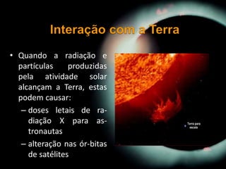 • Quando a radiação e
partículas produzidas
pela atividade solar
alcançam a Terra, estas
podem causar:
– doses letais de ra-
diação X para as-
tronautas
– alteração nas ór-bitas
de satélites
 