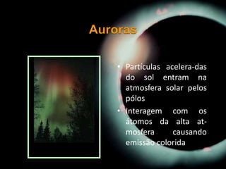 • Partículas acelera-das
do sol entram na
atmosfera solar pelos
pólos
• Interagem com os
átomos da alta at-
mosfera causando
emissão colorida
 