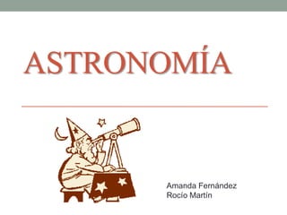 ASTRONOMÍA
Amanda Fernández
Rocío Martín
 