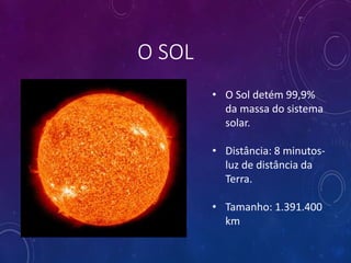 O SOL
• O Sol detém 99,9%
da massa do sistema
solar.
• Distância: 8 minutos-
luz de distância da
Terra.
• Tamanho: 1.391.400
km
 