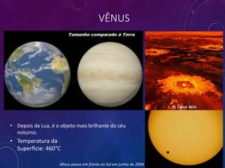VÊNUS
Vênus passa em frente ao Sol em junho de 2004.
• Temperatura da
Superfície: 460°C
• Depois da Lua, é o objeto mais brilhante do céu
noturno.
 