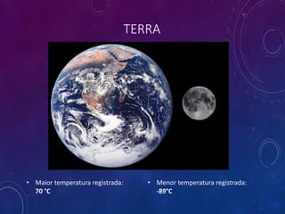 TERRA
• Maior temperatura registrada:
70 °C
• Menor temperatura registrada:
-89°C
 