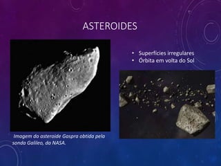 ASTEROIDES
Imagem do asteroide Gaspra obtida pela
sonda Galileo, da NASA.
• Superfícies irregulares
• Órbita em volta do Sol
 