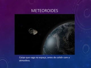 METEOROIDES
Corpo que vaga no espaço, antes de colidir com a
atmosfera.
 