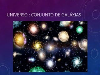 UNIVERSO : CONJUNTO DE GALÁXIAS
 