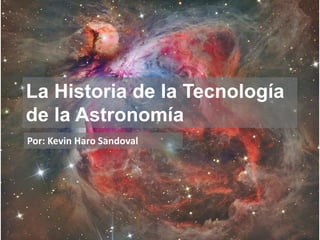 La Historia de la Tecnología
de la Astronomía
Por: Kevin Haro Sandoval
 
