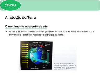 CIÊNCIAS
O movimento aparente do céu
• O sol e os outros corpos celestes parecem deslocar-se de leste para oeste. Esse
movimento aparente é resultado da rotação da Terra..
A rotação da Terra
 