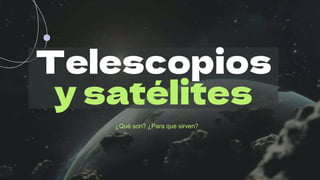 Telescopios
y satélites
¿Qué son? ¿Para que sirven?
 