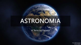 ASTRONOMIA
A Terra no Espaço
Prof. Dell Andrade
Ensino Médio
 