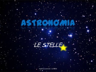 ASTRONOMIA

  LE STELLE


   Federica Leoncini - Le Stelle   1
 