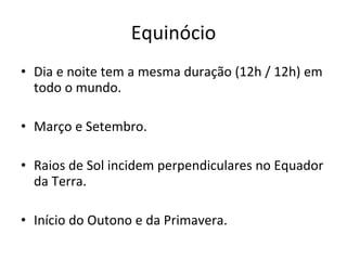 Equinócio Dia e noite tem a mesma duração (12h / 12h) em todo o mundo. Março e Setembro. Raios de Sol incidem perpendiculares no Equador da Terra. Início do Outono e da Primavera. 