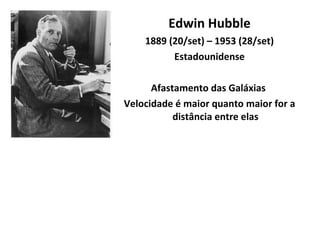 Edwin Hubble 1889 (20/set) – 1953 (28/set) Estadounidense Afastamento das Galáxias  Velocidade é maior quanto maior for a distância entre elas 