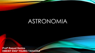 ASTRONOMIA
Profª Raquel Santos
EMEIEF ENGº YOJIRO TAKAOKA
 