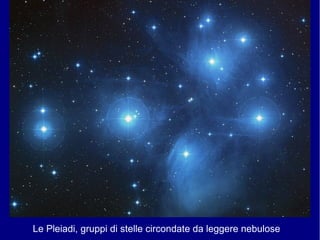 Le Pleiadi, gruppi di stelle circondate da leggere nebulose
 