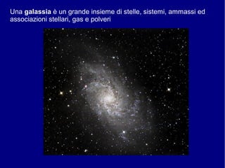 Una galassia è un grande insieme di stelle, sistemi, ammassi ed
associazioni stellari, gas e polveri
 