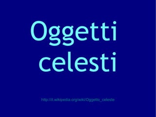 Oggetti
celesti
http://it.wikipedia.org/wiki/Oggetto_celeste
 