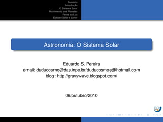 ´
                          Sumario
                               ¸˜
                       Introducao
                  O Sistema Solar
           Movimento dos Planetas
                     Fases da Lua
             Eclipse Solar e Lunar




         Astronomia: O Sistema Solar


                    Eduardo S. Pereira
email: duducosmo@das.inpe.br/duducosmos@hotmail.com
           blog: http://gravywave.blogspot.com/



                        06/outubro/2010
 