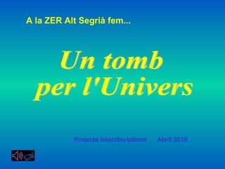 Un tomb per l'Univers Projecte Interdisciplinari  Abril 2010 A la ZER Alt Segrià fem... 