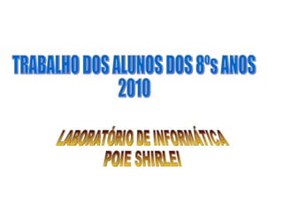 TRABALHO DOS ALUNOS DOS 8ºs ANOS  2010 LABORATÓRIO DE INFORMÁTICA POIE SHIRLEI 
