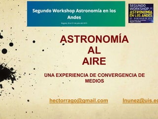 ASTRONOMÍA
AL
AIRE
UNA EXPERIENCIA DE CONVERGENCIA DE
MEDIOS
hectorrago@gmail.com lnunez@uis.ed
 