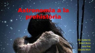 Astronomia a la
prehistòria
Èric Gabarrós
Albert Boira
Jana Prat
Clàudia Murt
 