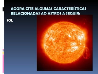 AGORA CITE ALGUMAS CARACTERÍSTICAS
 RELACIONADAS AO ASTROS A SEGUIR:
SOL
 