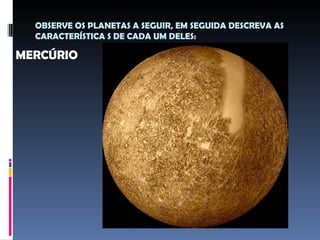 OBSERVE OS PLANETAS A SEGUIR, EM SEGUIDA DESCREVA AS
  CARACTERÍSTICA S DE CADA UM DELES:

MERCÚRIO
 
