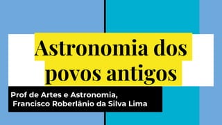 Astronomia dos
povos antigos
Prof de Artes e Astronomia,
Francisco Roberlânio da Silva Lima
 
