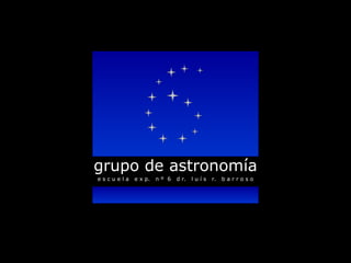 grupo de astronomía e s c u e l a  e x p.  n º  6  d r.  l u í s  r.  b a r r o s o 